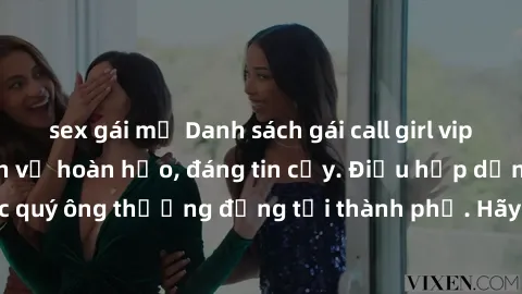 sex gái mỹ Danh sách gái call girl vip chất lượng, dịch vụ hoàn hảo, đáng tin cậy. Điều hấp dẫn cho các quý ông thượng đẳng tại thành phố. Hãy nhấc máy và đặt lịch ngay!