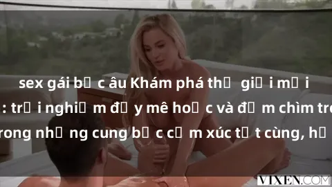 sex gái bắc âu Khám phá thế giới mới với sex người lớn: trải nghiệm đầy mê hoặc và đắm chìm trong những cung bậc cảm xúc tột cùng, hứng khởi và cuốn hút.