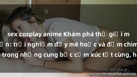 sex cosplay anime Khám phá thế giới mới với sex người lớn: trải nghiệm đầy mê hoặc và đắm chìm trong những cung bậc cảm xúc tột cùng, hứng khởi và cuốn hút.