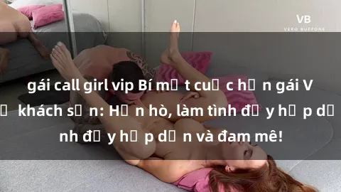 gái call girl vip Bí mật cuộc hẹn gái Việt lần đầu ở khách sạn: Hẹn hò, làm tình đầy hấp dẫn và đam mê!