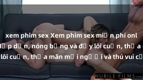 xem phim sex Xem phim sex miễn phí online ngay tại đây – Hấp dẫn, nóng bỏng và đầy lôi cuốn, thỏa mãn mọi người và thú vui của bạn!