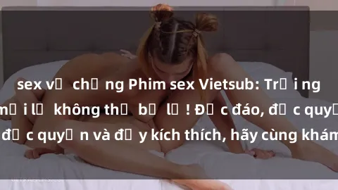 sex vợ chồng Phim sex Vietsub: Trải nghiệm hấp dẫn và mới lạ không thể bỏ lỡ! Độc đáo, độc quyền và đầy kích thích, hãy cùng khám phá ngay!
