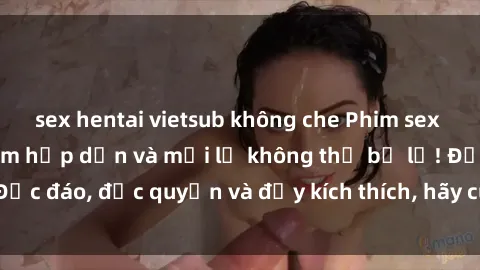 sex hentai vietsub không che Phim sex Vietsub: Trải nghiệm hấp dẫn và mới lạ không thể bỏ lỡ! Độc đáo, độc quyền và đầy kích thích, hãy cùng khám phá ngay!
