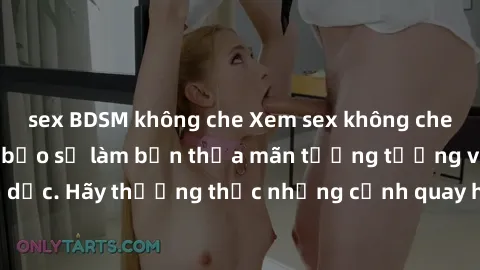 sex BDSM không che Xem sex không che HD miễn phí đảm bảo sẽ làm bạn thỏa mãn tưởng tượng và nhu cầu tình dục. Hãy thưởng thức những cảnh quay hấp dẫn và mãnh liệt ngay bây giờ!