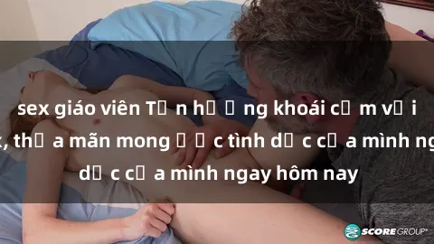 sex giáo viên Tận hưởng khoái cảm với gái xinh sex, thỏa mãn mong ước tình dục của mình ngay hôm nay