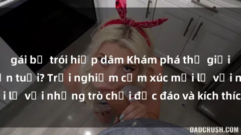 gái bị trói hiếp dâm Khám phá thế giới sex trực tuyến: Hơn tuổi? Trải nghiệm cảm xúc mới lạ với những trò chơi độc đáo và kích thích người lớn