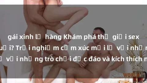gái xinh lộ hàng Khám phá thế giới sex trực tuyến: Hơn tuổi? Trải nghiệm cảm xúc mới lạ với những trò chơi độc đáo và kích thích người lớn