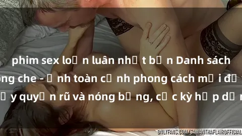 phim sex loạn luân nhật bản Danh sách sex Việt Nam không che - Ảnh toàn cảnh phong cách mới đầy quyến rũ và nóng bỏng, cực kỳ hấp dẫn, không thể bỏ qua!
