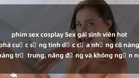 phim sex cosplay Sex gái sinh viên hot nhất: Cùng khám phá cuộc sống tình dục của những cô nàng trẻ trung, năng động và không ngần ngại thử nghiệm!