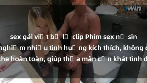 sex gái việt bị lộ clip Phim sex nữ sinh mới nhất: Trải nghiệm nhiều tình huống kích thích, không che hoàn toàn, giúp thỏa mãn cơn khát tình dục của các bạn trẻ