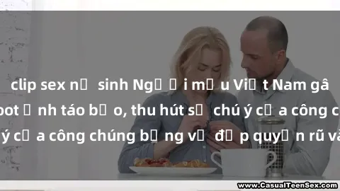 clip sex nữ sinh Người mẫu Việt Nam gây sốt với loạt shoot ảnh táo bạo, thu hút sự chú ý của công chúng bằng vẻ đẹp quyến rũ và gợi cảm.