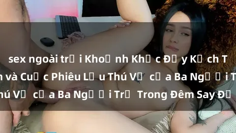 sex ngoài trời Khoảnh Khắc Đầy Kịch Tính: Sex  Việt Nam và Cuộc Phiêu Lưu Thú Vị của Ba Người Trẻ Trong Đêm Say Đắm
