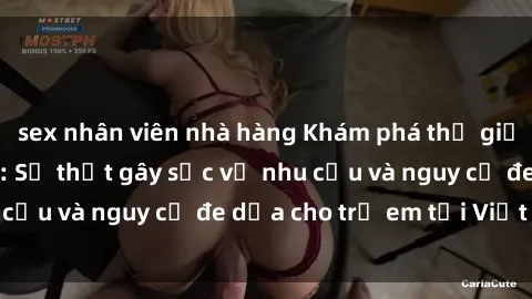 sex nhân viên nhà hàng Khám phá thế giới sex loli Việt Nam: Sự thật gây sốc về nhu cầu và nguy cơ đe dọa cho trẻ em tại Việt Nam