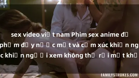 sex video việt nam Phim sex anime đỉnh cao: Những tác phẩm đầy nước mắt và cảm xúc khiến người xem không thể rời mắt khỏi màn hình
