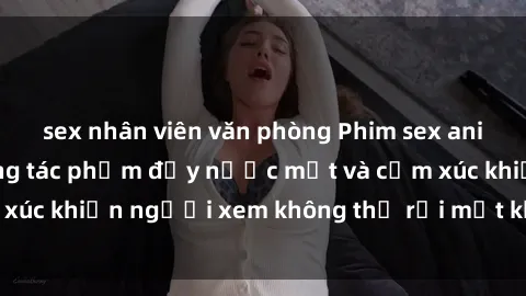 sex nhân viên văn phòng Phim sex anime đỉnh cao: Những tác phẩm đầy nước mắt và cảm xúc khiến người xem không thể rời mắt khỏi màn hình