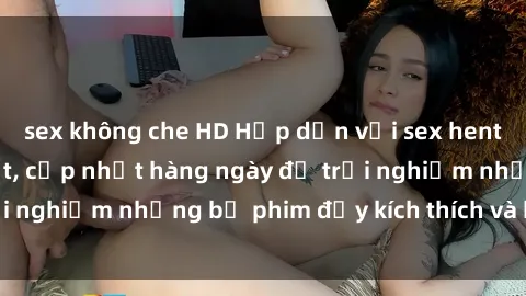sex không che HD Hấp dẫn với sex hentai vietsub mới nhất, cập nhật hàng ngày để trải nghiệm những bộ phim đầy kích thích và hấp dẫn.