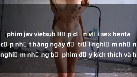 phim jav vietsub Hấp dẫn với sex hentai vietsub mới nhất, cập nhật hàng ngày để trải nghiệm những bộ phim đầy kích thích và hấp dẫn.