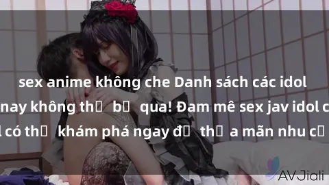 sex anime không che Danh sách các idol JAV hot nhất hiện nay không thể bỏ qua! Đam mê sex jav idol có thể khám phá ngay để thỏa mãn nhu cầu giải trí của mình!